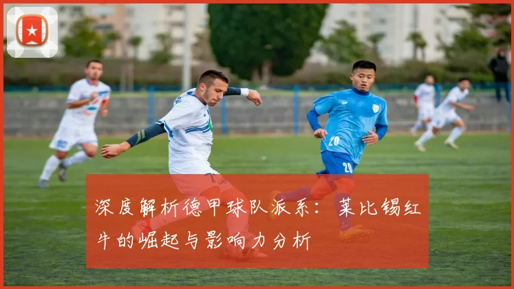 深度解析德甲球队派系：莱比锡红牛的崛起与影响力分析