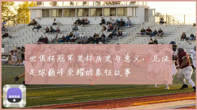 世俱杯冠军奖杯历史与意义，见证足球巅峰荣耀的象征故事