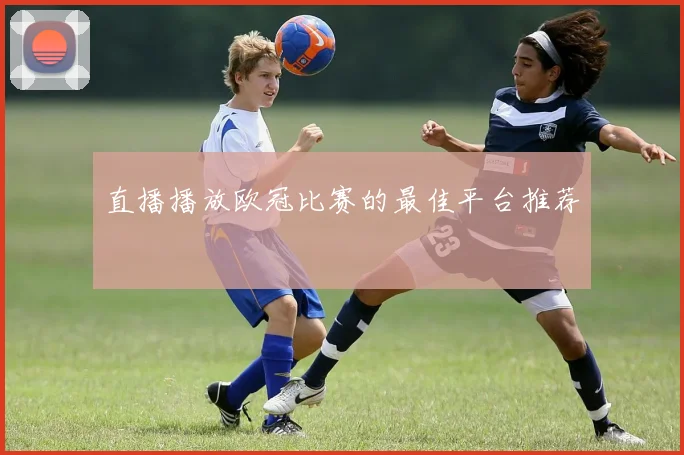 直播播放欧冠比赛的最佳平台推荐
