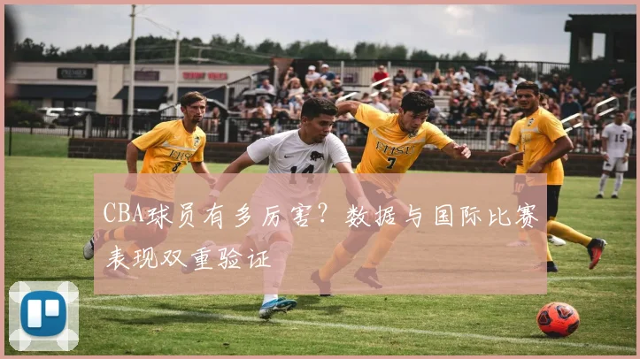 CBA球员有多厉害？数据与国际比赛表现双重验证