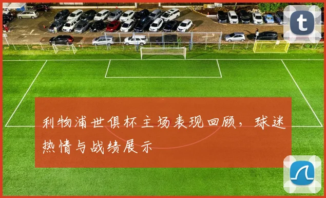 利物浦世俱杯主场表现回顾，球迷热情与战绩展示