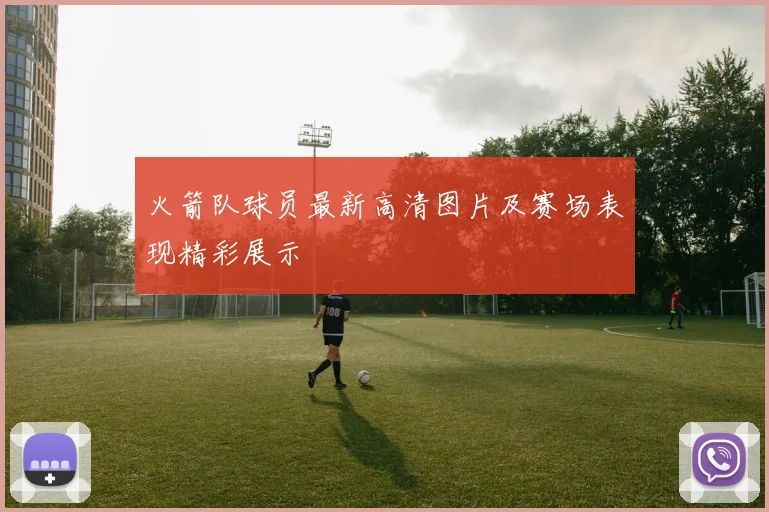 火箭队球员最新高清图片及赛场表现精彩展示