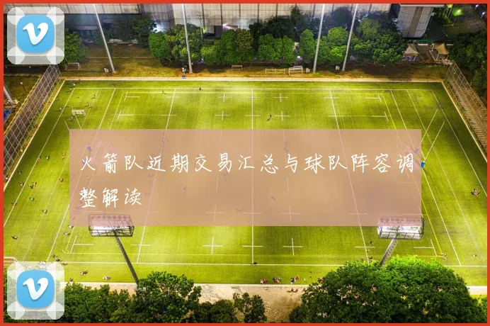 火箭队近期交易汇总与球队阵容调整解读