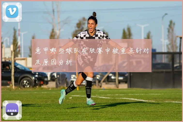 意甲哪些球队在联赛中被重点针对及原因分析