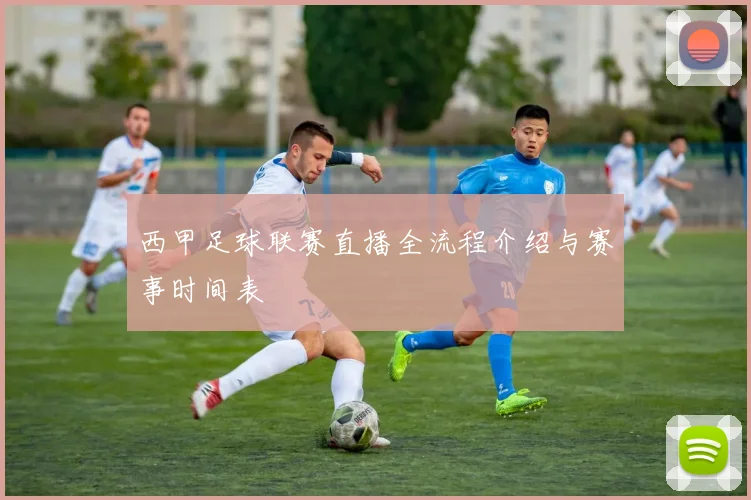西甲足球联赛直播全流程介绍与赛事时间表