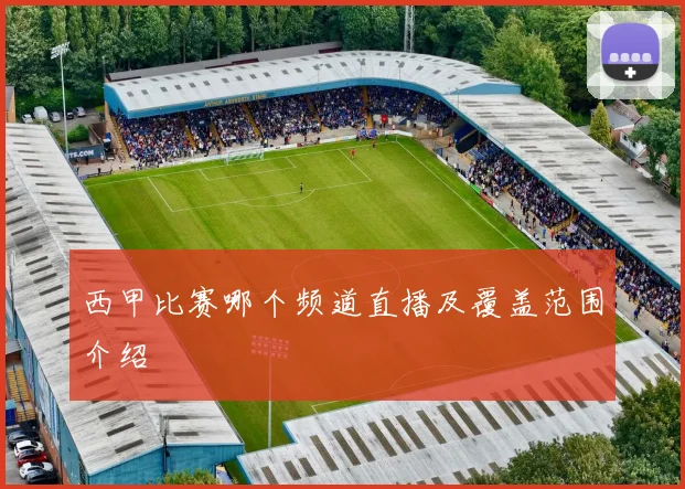 西甲比赛哪个频道直播及覆盖范围介绍