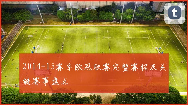 2014-15赛季欧冠联赛完整赛程及关键赛事盘点